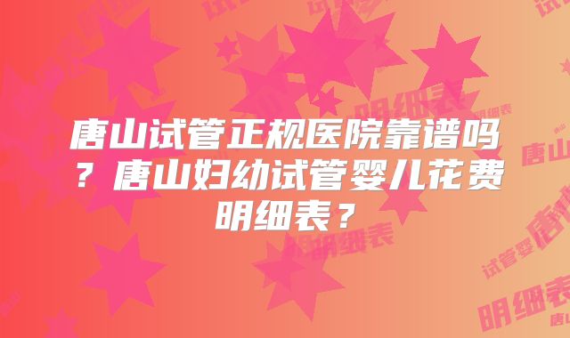唐山试管正规医院靠谱吗?唐山妇幼试管婴儿花费明细表?