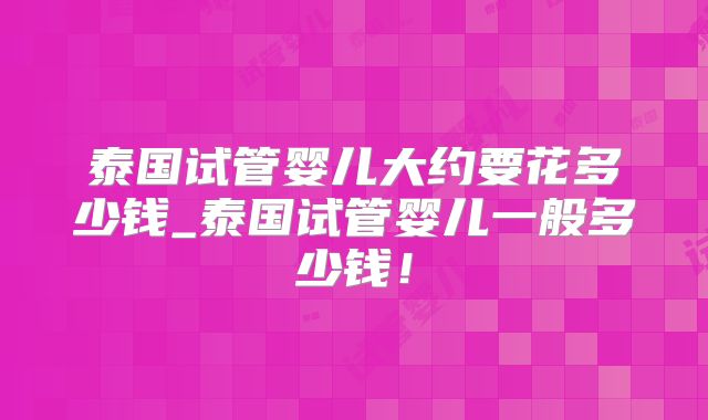 泰国试管婴儿大约要花多少钱_泰国试管婴儿一般多少钱！