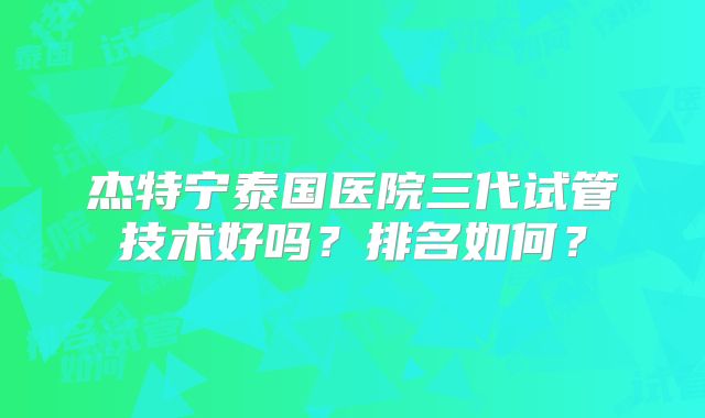 杰特宁泰国医院三代试管技术好吗？排名如何？