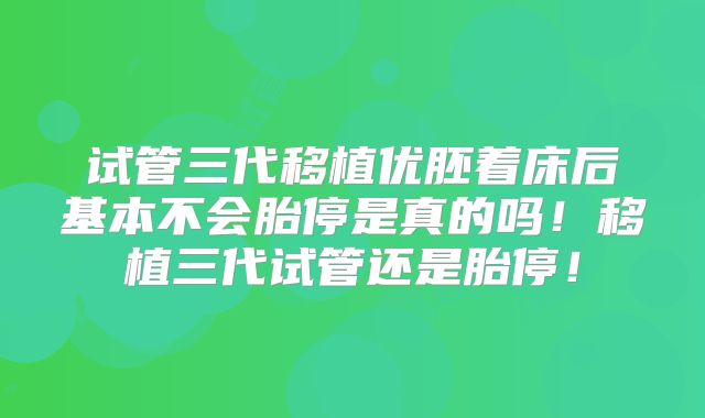 试管三代移植优胚着床后基本不会胎停是真的吗!移植三代试管还是胎停!