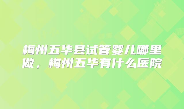 梅州五华县试管婴儿哪里做，梅州五华有什么医院