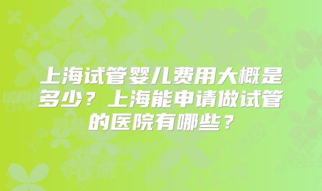 上海试管婴儿费用大概是多少?上海能申请做试管的医院有哪些?