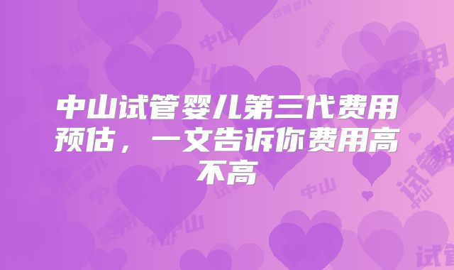 中山试管婴儿第三代费用预估,一文告诉你费用高不高
