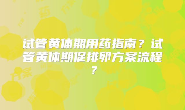 试管黄体期用药指南？试管黄体期促排卵方案流程？