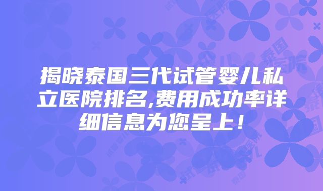 揭晓泰国三代试管婴儿私立医院排名,费用成功率详细信息为您呈上！