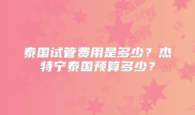 泰国试管费用是多少？杰特宁泰国预算多少？