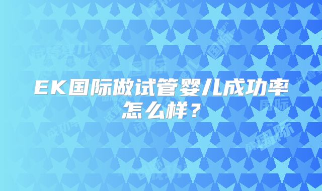 EK国际做试管婴儿成功率怎么样？