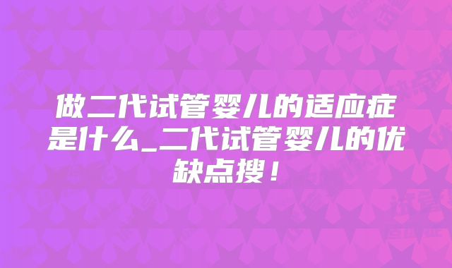 做二代试管婴儿的适应症是什么_二代试管婴儿的优缺点搜！