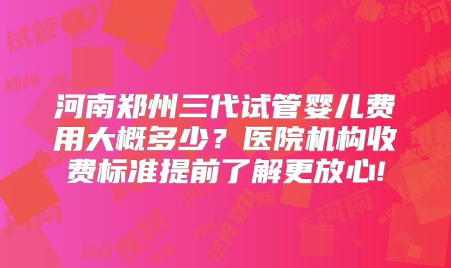 河南郑州三代试管婴儿费用大概多少？医院机构收费标准提前了解更放心!