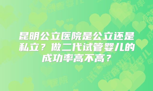 昆明公立医院是公立还是私立?做二代试管婴儿的成功率高不高?