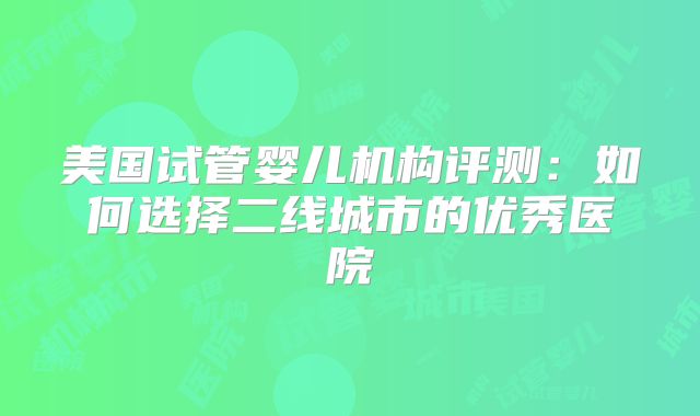 美国试管婴儿机构评测:如何选择二线城市的优秀医院