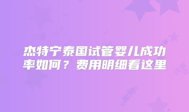 杰特宁泰国试管婴儿成功率如何？费用明细看这里
