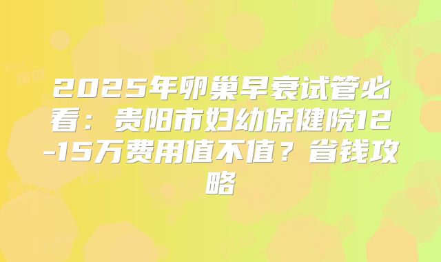 2025年卵巢早衰试管必看：贵阳市妇幼保健院12-15万费用值不值？省钱攻略