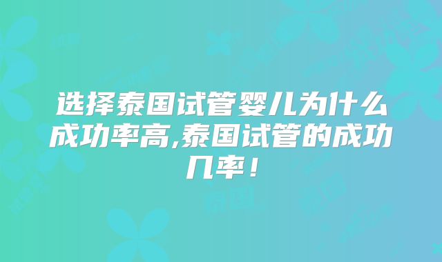 选择泰国试管婴儿为什么成功率高,泰国试管的成功几率！