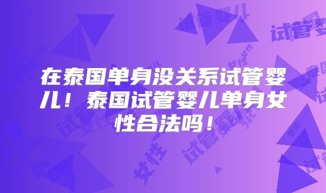 在泰国单身没关系试管婴儿！泰国试管婴儿单身女性合法吗！