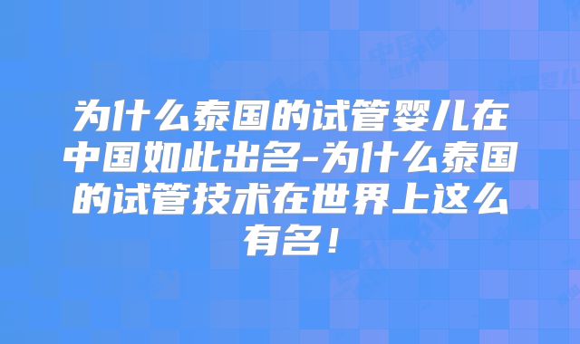 为什么泰国的试管婴儿在中国如此出名-为什么泰国的试管技术在世界上这么有名！