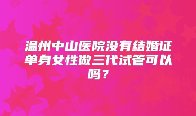温州中山医院没有结婚证单身女性做三代试管可以吗？