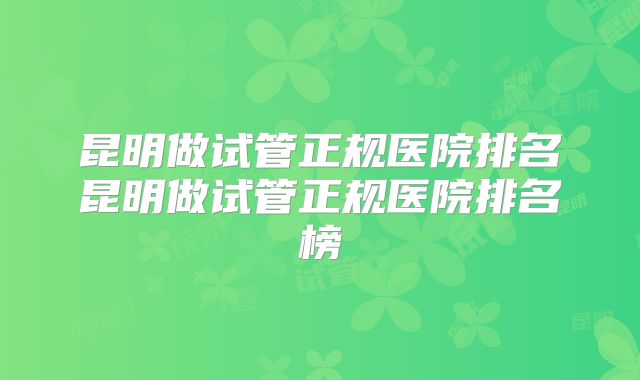 昆明做试管正规医院排名昆明做试管正规医院排名榜