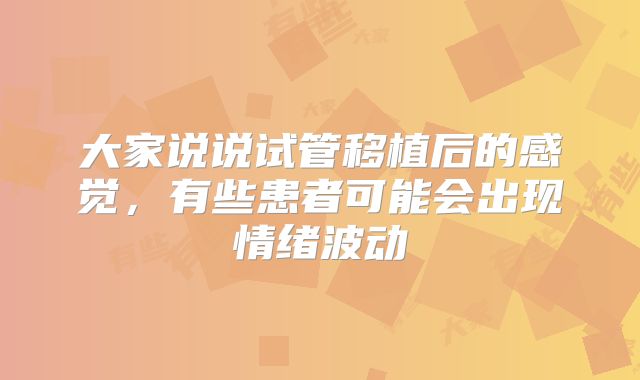大家说说试管移植后的感觉,有些患者可能会出现情绪波动