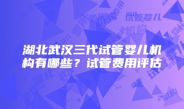 湖北武汉三代试管婴儿机构有哪些？试管费用评估