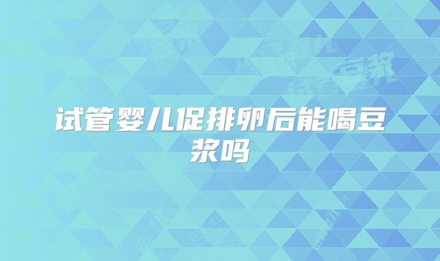 试管婴儿促排卵后能喝豆浆吗