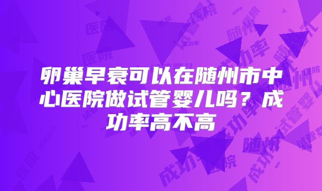 卵巢早衰可以在随州市中心医院做试管婴儿吗?成功率高不高