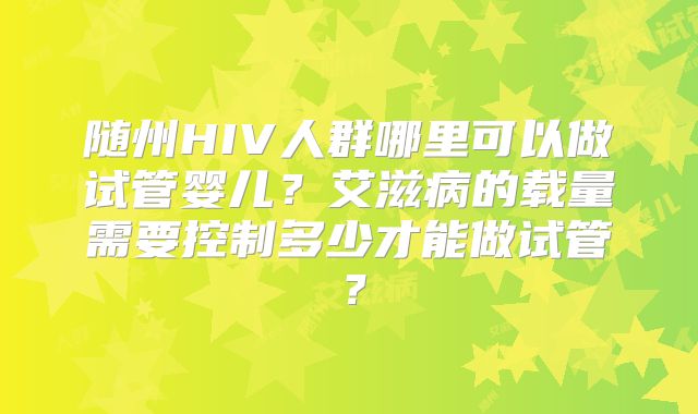 随州HIV人群哪里可以做试管婴儿?艾滋病的载量需要控制多少才能做试管?