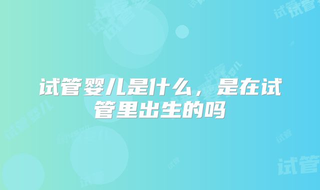试管婴儿是什么，是在试管里出生的吗