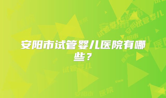 安阳市试管婴儿医院有哪些？