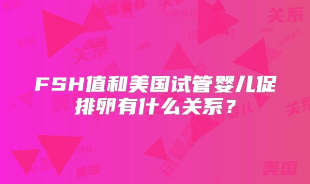 FSH值和美国试管婴儿促排卵有什么关系？