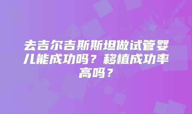 去吉尔吉斯斯坦做试管婴儿能成功吗?移植成功率高吗?
