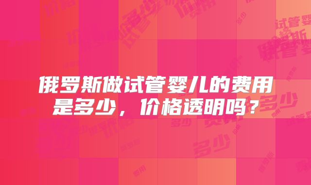 俄罗斯做试管婴儿的费用是多少，价格透明吗？