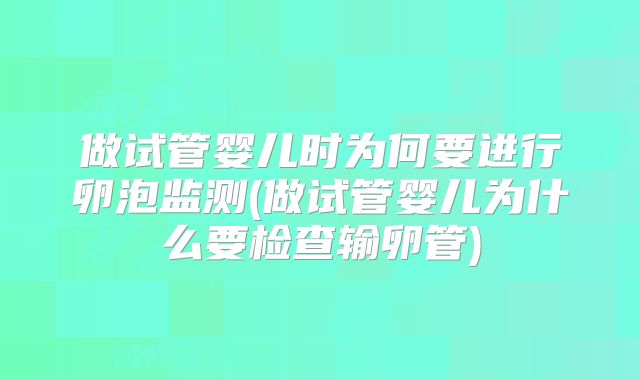 做试管婴儿时为何要进行卵泡监测(做试管婴儿为什么要检查输卵管)