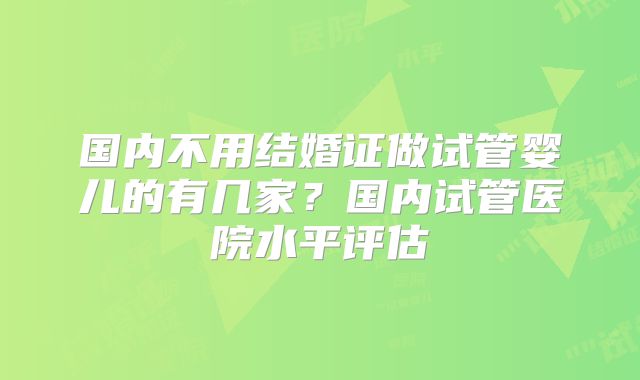 国内不用结婚证做试管婴儿的有几家？国内试管医院水平评估