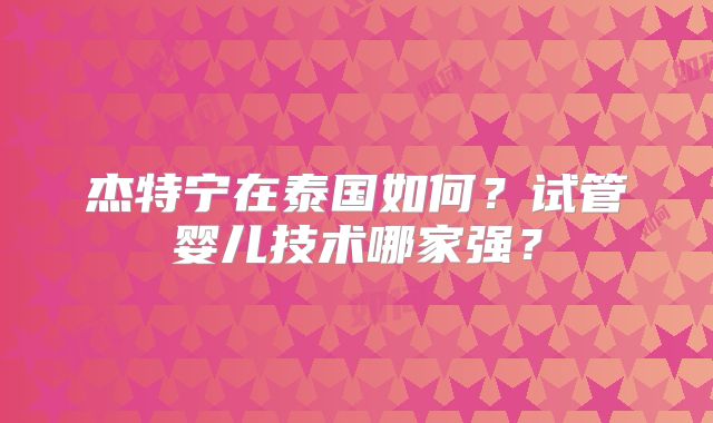 杰特宁在泰国如何？试管婴儿技术哪家强？