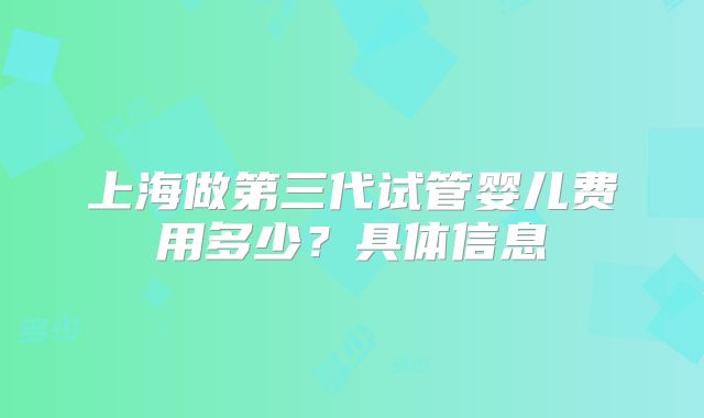 上海做第三代试管婴儿费用多少？具体信息