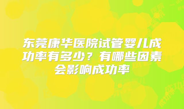 东莞康华医院试管婴儿成功率有多少？有哪些因素会影响成功率