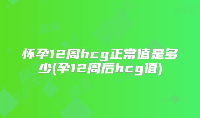 怀孕12周hcg正常值是多少(孕12周后hcg值)
