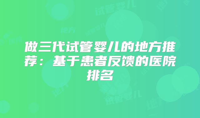 做三代试管婴儿的地方推荐:基于患者反馈的医院排名