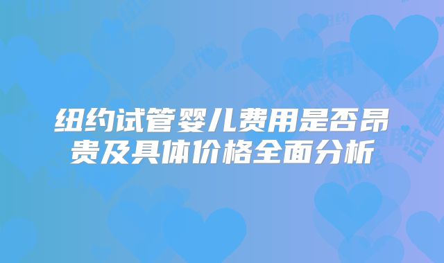 纽约试管婴儿费用是否昂贵及具体价格全面分析
