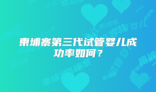 柬埔寨第三代试管婴儿成功率如何？