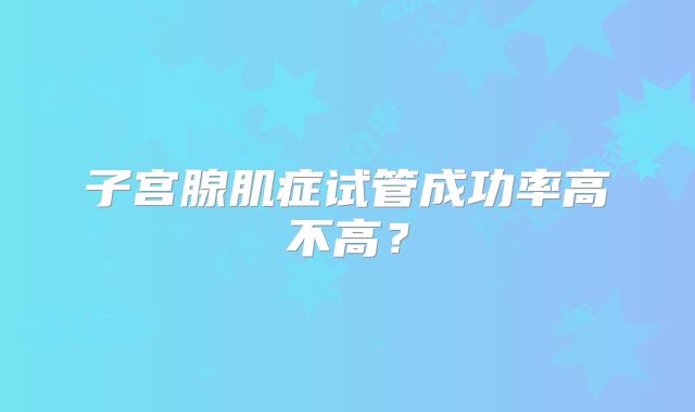 子宫腺肌症试管成功率高不高？