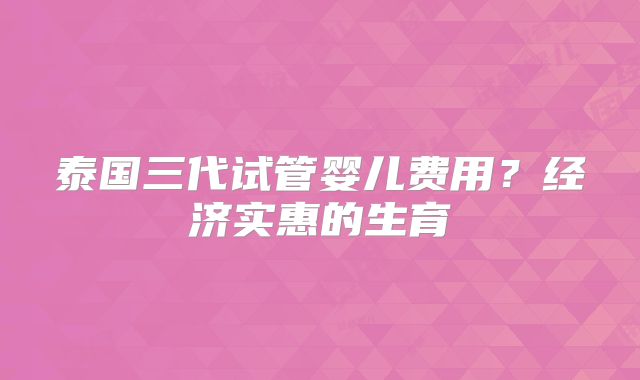 泰国三代试管婴儿费用?经济实惠的生育