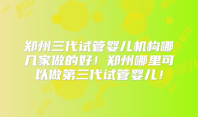 郑州三代试管婴儿机构哪几家做的好！郑州哪里可以做第三代试管婴儿！