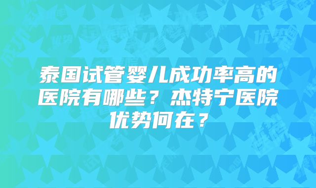 泰国试管婴儿成功率高的医院有哪些？杰特宁医院优势何在？