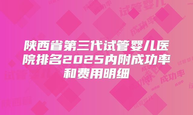陕西省第三代试管婴儿医院排名2025内附成功率和费用明细