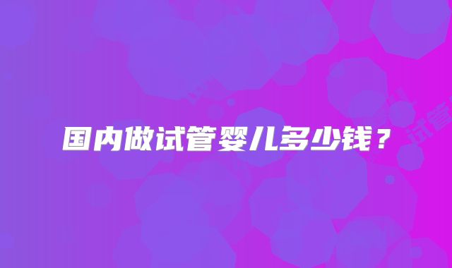 国内做试管婴儿多少钱?