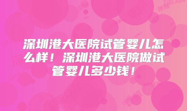 深圳港大医院试管婴儿怎么样!深圳港大医院做试管婴儿多少钱!