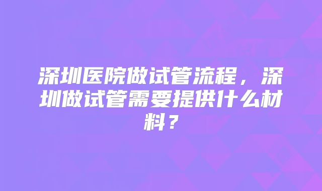 深圳医院做试管流程，深圳做试管需要提供什么材料？