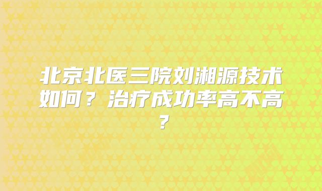 北京北医三院刘湘源技术如何？治疗成功率高不高？